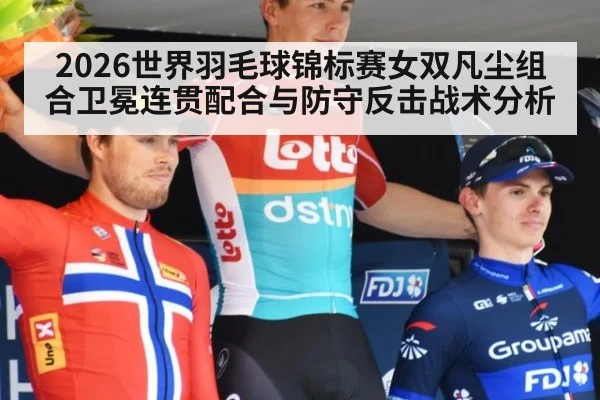2026世界羽毛球锦标赛女双凡尘组合卫冕连贯配合与防守反击战术分析