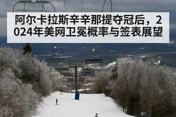阿尔卡拉斯辛辛那提夺冠后,2024年美网卫冕概率与签表展望