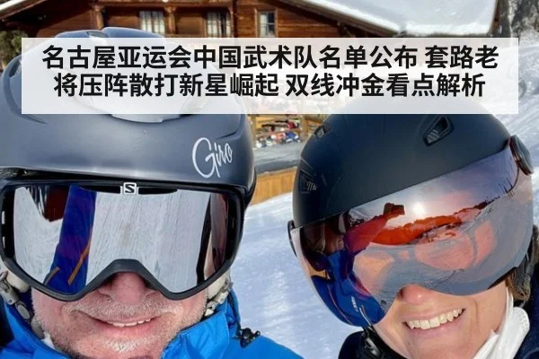 名古屋亚运会中国武术队名单公布 套路老将压阵散打新星崛起 双线冲金看点解析